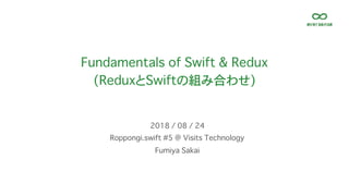 Fundamentals of Swift & Redux
(ReduxとSwiftの組み合わせ)
Roppongi.swift #5 @ Visits Technology
2018 / 08 / 24
Fumiya Sakai
 