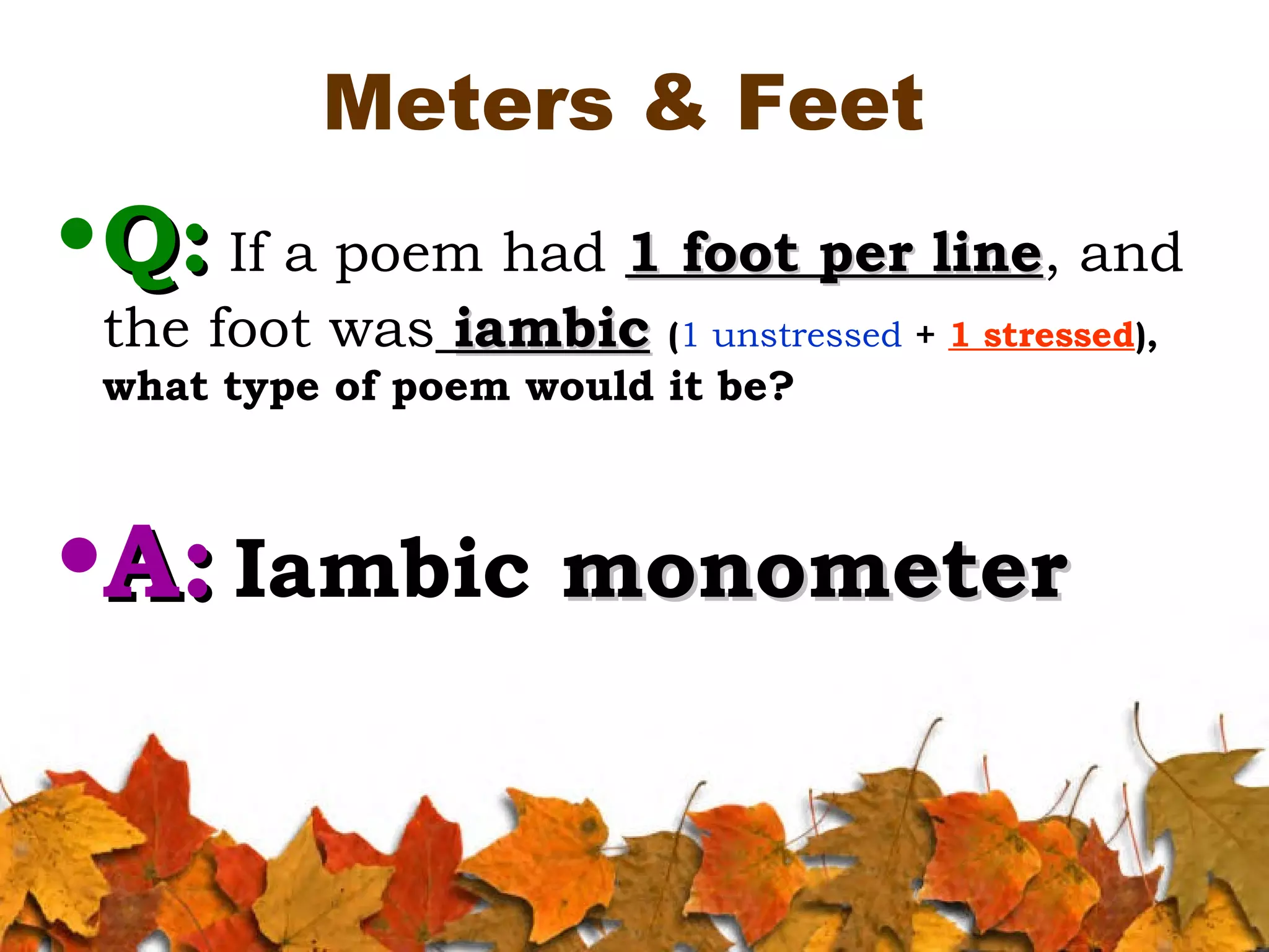 Meters & Feet

• Q: If a poem had 1 foot per line, and
line
the foot was iambic (1 unstressed + 1 stressed),
what type of poem would it be?

•A: Iambic monometer

 