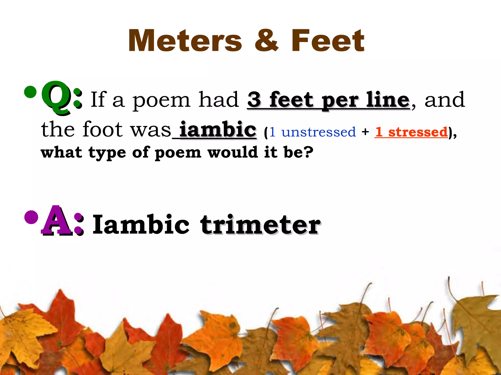 Meters & Feet

• Q: If a poem had 3 feet per line, and
line
the foot was iambic (1 unstressed + 1 stressed),
what type of poem would it be?

•A: Iambic trimeter

 