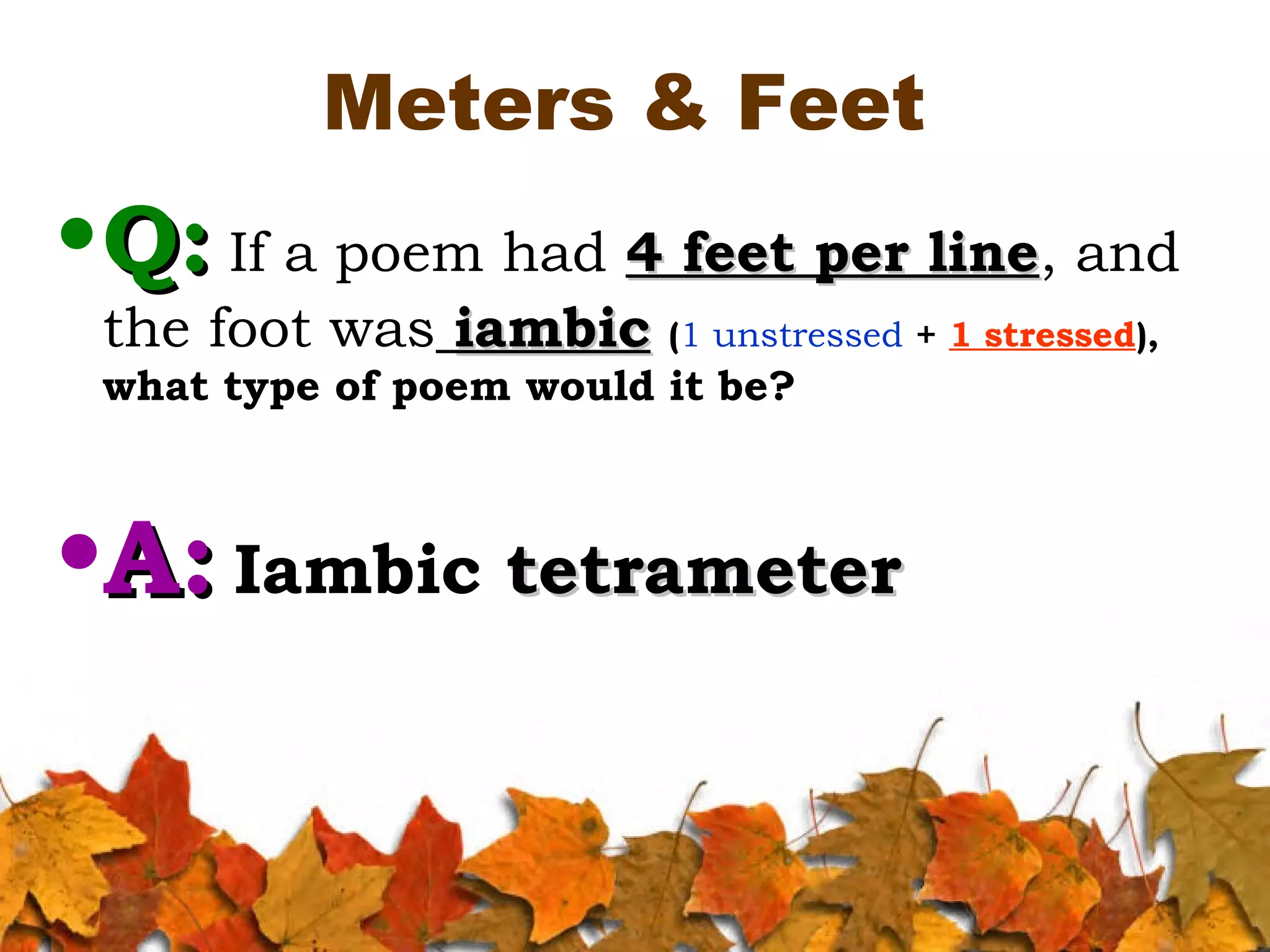 Meters & Feet

• Q: If a poem had 4 feet per line, and
line
the foot was iambic (1 unstressed + 1 stressed),
what type of poem would it be?

•A: Iambic tetrameter

 
