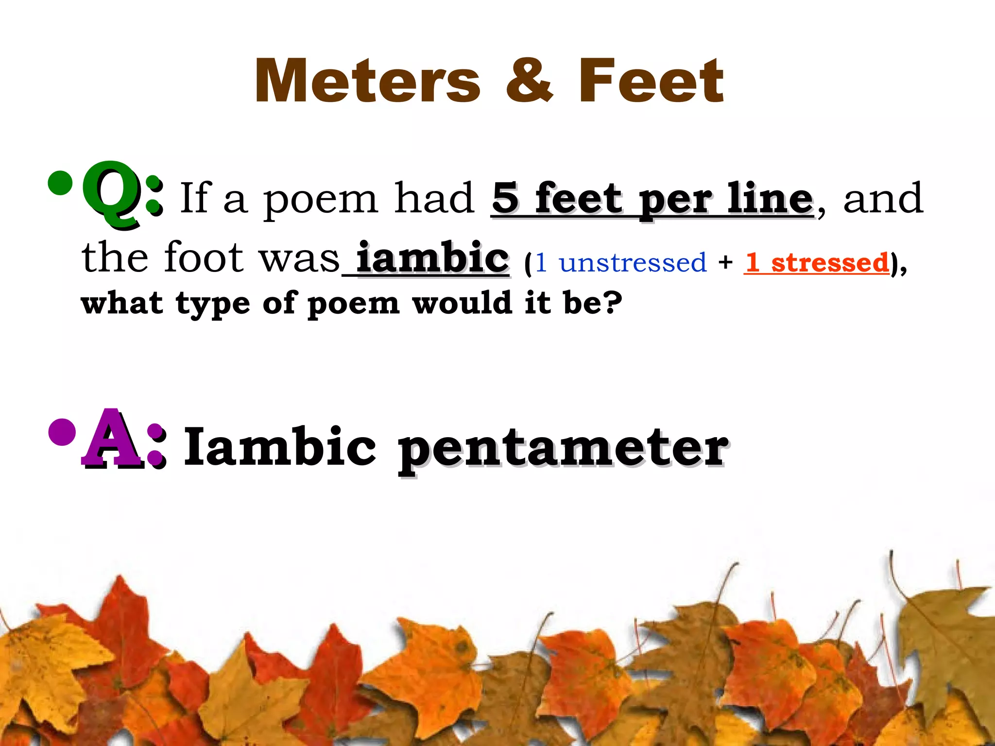 Meters & Feet

• Q: If a poem had 5 feet per line, and
line
the foot was iambic (1 unstressed + 1 stressed),
what type of poem would it be?

•A: Iambic pentameter

 