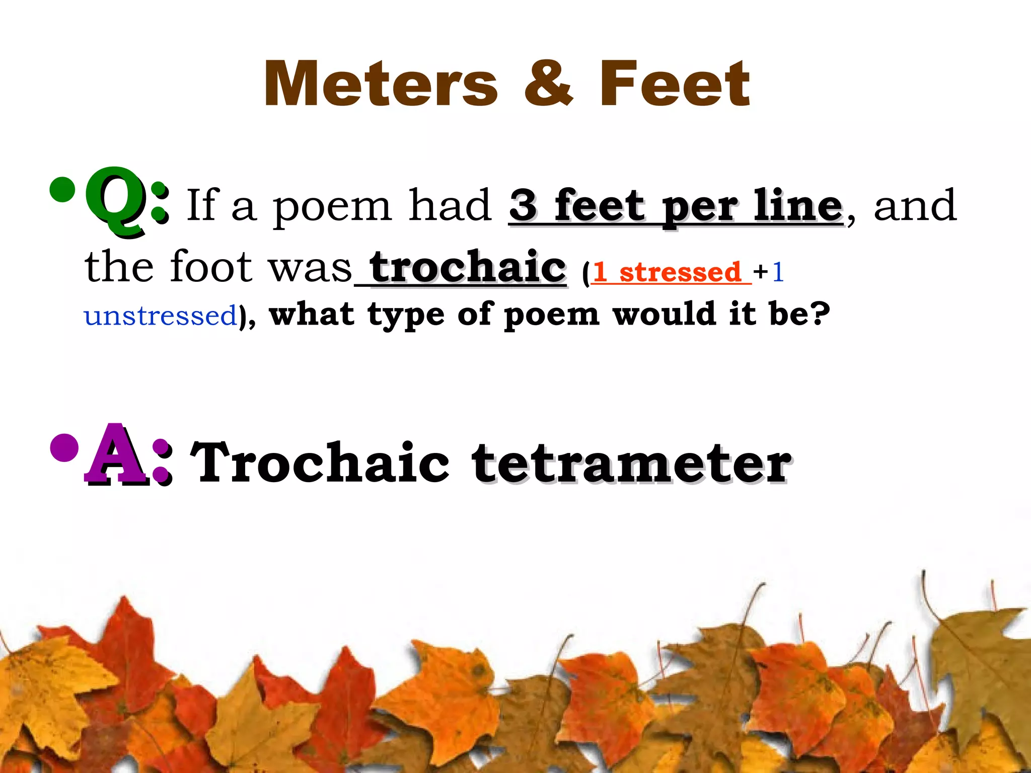 Meters & Feet

• Q: If a poem had 3 feet per line, and
line
the foot was trochaic (1 stressed +1
unstressed),

what type of poem would it be?

•A: Trochaic tetrameter

 