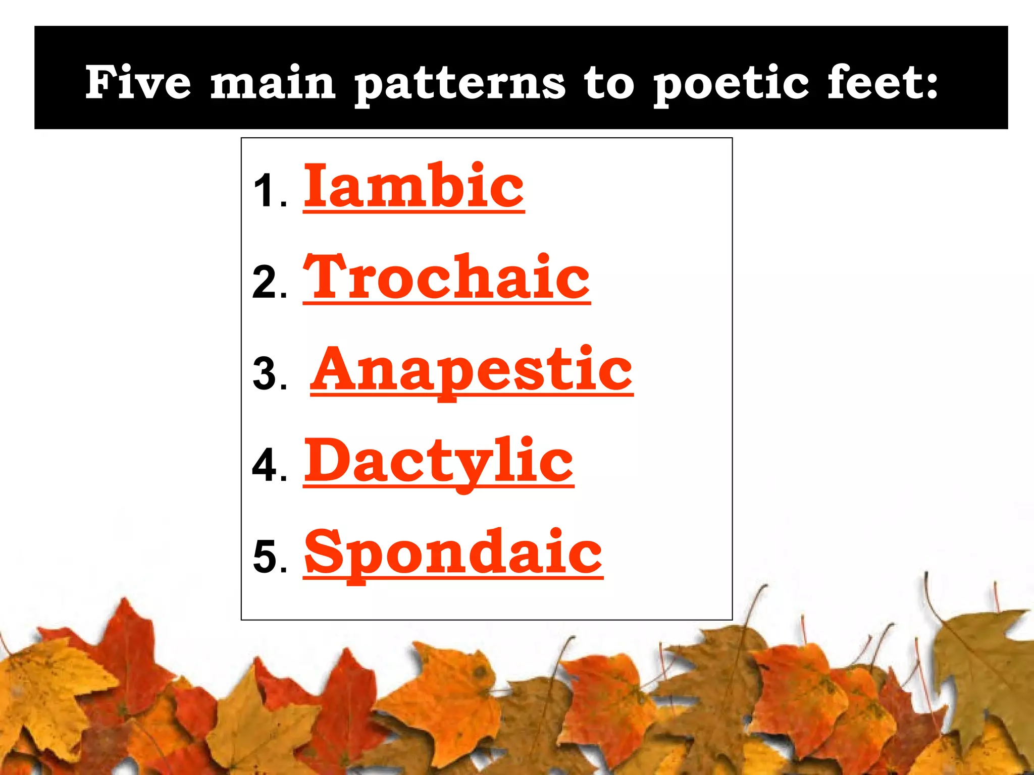 Five main patterns to poetic feet:
1. Iambic
2. Trochaic

Anapestic
4. Dactylic
5. Spondaic
3.

 