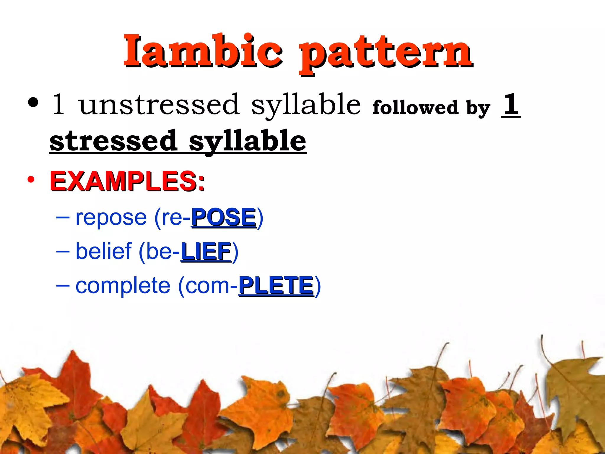 Iambic pattern
• 1 unstressed syllable
stressed syllable
• EXAMPLES:
– repose (re-POSE)
POSE
– belief (be-LIEF)
LIEF
– complete (com-PLETE)
PLETE

followed by

1

 