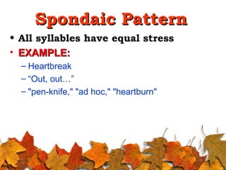 Spondaic PatternSpondaic Pattern
• All syllables have equal stress
• EXAMPLE:EXAMPLE:
– Heartbreak
– “Out, out…”
– "pen-knife," "ad hoc," "heartburn"
 