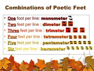 Combinations of Poetic Feet
• OneOne foot per line: monometermonometer
• TwoTwo feet per line : dimeterdimeter
• ThreeThree feet per line : trimetertrimeter
• FourFour feet per line : tetrametertetrameter
• FiveFive feet per line : pentameterpentameter
• SixSix feet per line : hexameterhexameter
 