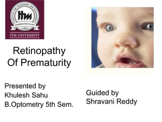 Retinopathy
Of Prematurity
Presented by
Khulesh Sahu
B.Optometry 5th Sem.
Guided by
Shravani Reddy
 