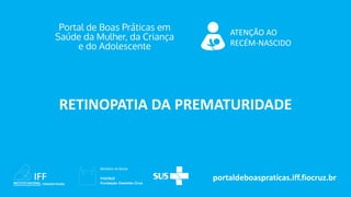 portaldeboaspraticas.iff.fiocruz.br
ATENÇÃO AO
RECÉM-NASCIDO
RETINOPATIA DA PREMATURIDADE
 