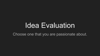 Idea Evaluation
Choose one that you are passionate about.
 