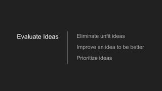 Eliminate unfit ideas
Improve an idea to be better
Prioritize ideas
Evaluate Ideas
 
