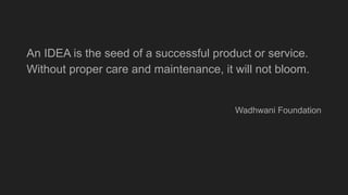 An IDEA is the seed of a successful product or service.
Without proper care and maintenance, it will not bloom.
Wadhwani Foundation
 