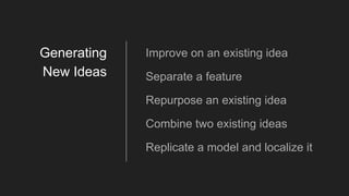 Improve on an existing idea
Separate a feature
Repurpose an existing idea
Combine two existing ideas
Replicate a model and localize it
Generating
New Ideas
 