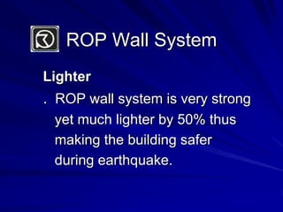 ROP Wall SystemLighter.  ROP wall system is very strong   yet much lighter by 50% thus   making the building safer   during earthquake.
