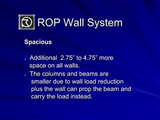 ROP Wall SystemSpacious.  Additional  2.75” to 4.75” more   space on all walls..  The columns and beams are    smaller due to wall load reduction        plus the wall can prop the beam and    carry the load instead..