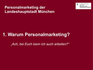 Personalmarketing der 
Landeshauptstadt München 
1. Warum Personalmarketing? 
„Ach, bei Euch kann ich auch arbeiten?“ 
Ste...