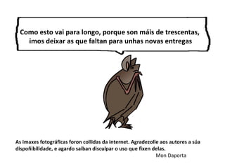 As imaxes fotográficas foron collidas da internet. Agradezolle aos autores a súa
dispoñibilidade, e agardo saiban disculpar o uso que fixen delas.
Mon Daporta
Como esto vai para longo, porque son máis de trescentas,
imos deixar as que faltan para unhas novas entregas
 