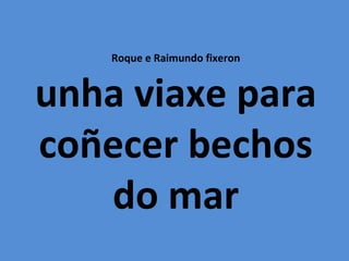 Roque e Raimundo fixeron


unha viaxe para
coñecer bechos
   do mar
 