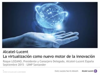 1
COPYRIGHT © 2015 ALCATEL-LUCENT. ALL RIGHTS RESERVED.
Alcatel-Lucent
La virtualización como nuevo motor de la innovación
Roque LOZANO, Presidente y Consejero Delegado, Alcatel-Lucent España
Septiembre 2015 – UIMP Santander
 
