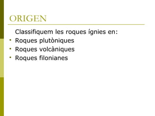 ORIGEN
    Classifiquem les roques ígnies en:
   Roques plutòniques
   Roques volcàniques
   Roques filonianes
 