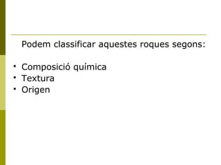 Podem classificar aquestes roques segons:

   Composició química
   Textura
   Origen
 