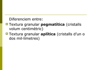 Diferenciem entre:
 Textura granular pegmatítica (cristalls
  volum centimètric)
 Textura granular aplítica (cristalls d’un o
  dos mil·límetres)
 