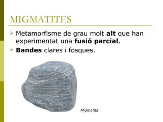 MIGMATITES
   Metamorfisme de grau molt alt que han
    experimentat una fusió parcial.
   Bandes clares i fosques.




                      Migmatita
 