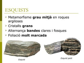 ESQUISTS
   Metamorfisme grau mitjà en roques
    argiloses
   Cristalls grans
   Alternança bandes clares i fosques
   Foliació molt marcada




                                 Esquist polit
         Esquist
 