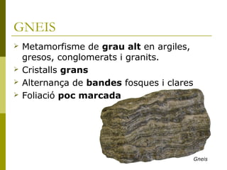 GNEIS
   Metamorfisme de grau alt en argiles,
    gresos, conglomerats i granits.
   Cristalls grans
   Alternança de bandes fosques i clares
   Foliació poc marcada




                                            Gneis
 