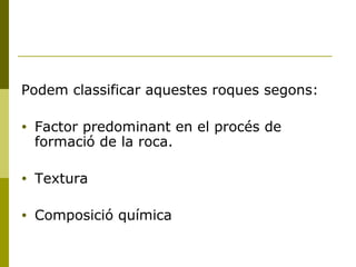Podem classificar aquestes roques segons:

•   Factor predominant en el procés de
    formació de la roca.

•   Textura

•   Composició química
 