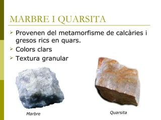 MARBRE I QUARSITA
   Provenen del metamorfisme de calcàries i
    gresos rics en quars.
   Colors clars
   Textura granular




       Marbre                   Quarsita
 