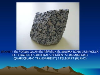 GRANIT :  ES FORMA QUAN ES REFREDA EL MAGMA DINS D’UN VOLCÀ. EL FORMEN ELS MINERALS SEGÜENTS: MICA(NEGRE)  QUARS(BLANC TRANSPARENT) I FELDSPAT (BLANC) 