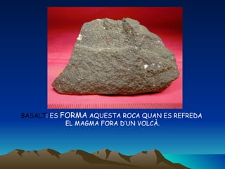 BASALT : ES  FORMA  AQUESTA ROCA QUAN ES REFREDA  EL MAGMA FORA D’UN VOLCÀ. 