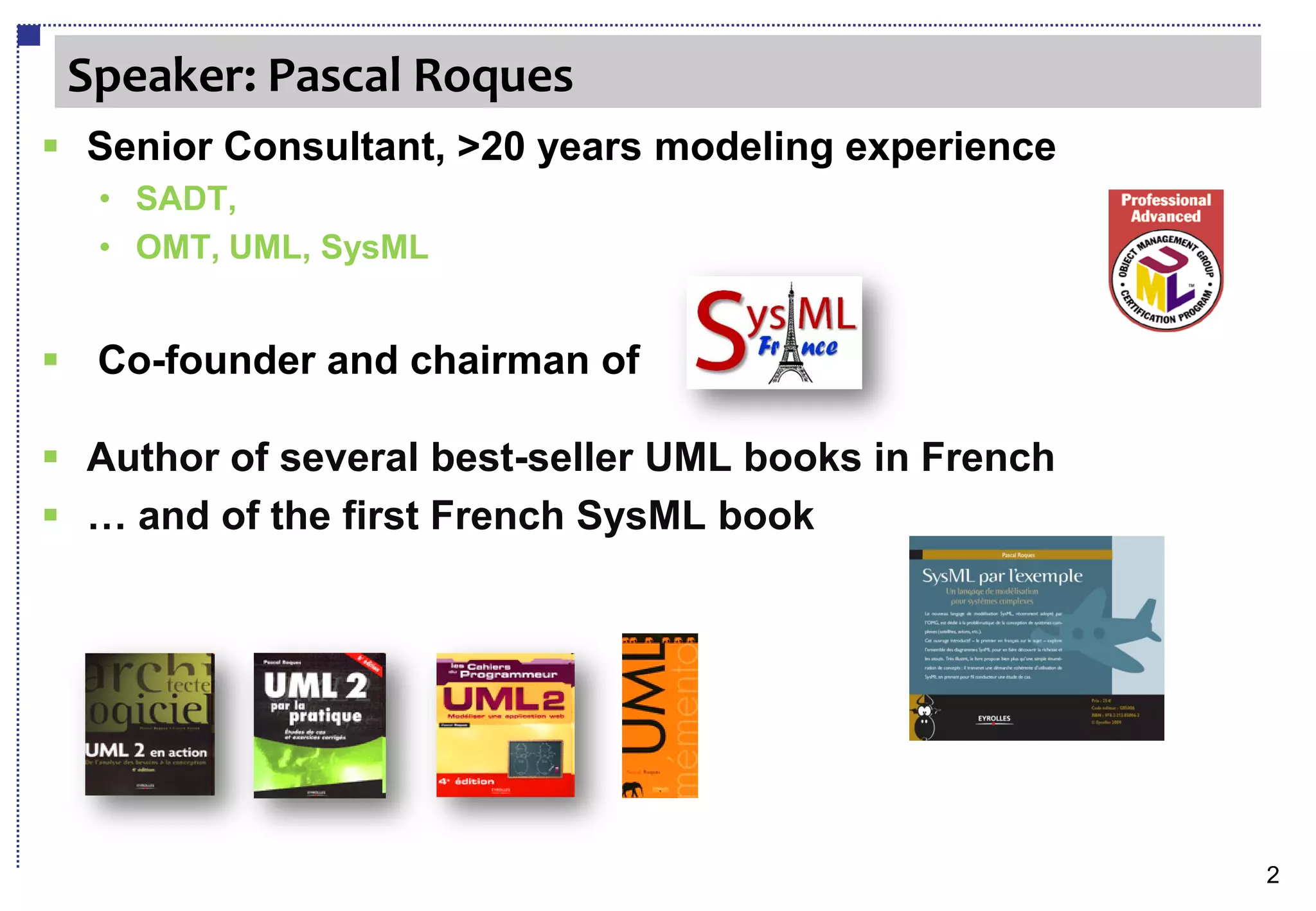 Speaker: Pascal Roques
 Senior Consultant, >20 years modeling experience
  • SADT,
  • OMT, UML, SysML


 Co-founder and chairman of

 Author of several best-seller UML books in French
 … and of the first French SysML book




                                                      2
 