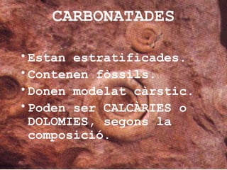 CARBONATADES
•Estan estratificades.
•Contenen fòssils.
•Donen modelat càrstic.
•Poden ser CALCÀRIES o
DOLOMIES, segons la
composició.
 