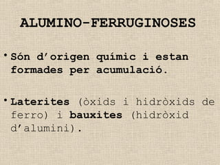 ALUMINO-FERRUGINOSES
• Són d’origen químic i estan
formades per acumulació.
• Laterites (òxids i hidròxids de
ferro) i bauxites (hidròxid
d’alumini).
 