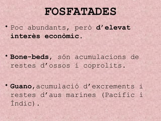 FOSFATADES
• Poc abundants, però d’elevat
interès econòmic.
• Bone-beds, són acumulacions de
restes d’ossos i coprolits.
• Guano,acumulació d’excrements i
restes d’aus marines (Pacífic i
Índic).
 