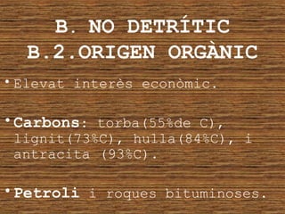 B. NO DETRÍTIC
B.2.ORIGEN ORGÀNIC
• Elevat interès econòmic.
•Carbons: torba(55%de C),
lignit(73%C), hulla(84%C), i
antracita (93%C).
•Petroli i roques bituminoses.
 