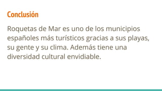 Conclusión
Roquetas de Mar es uno de los municipios
españoles más turísticos gracias a sus playas,
su gente y su clima. Además tiene una
diversidad cultural envidiable.
 
