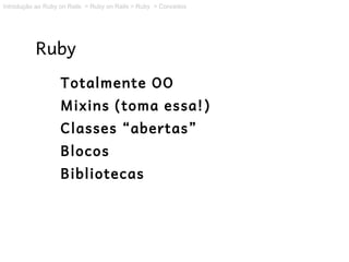 Introdução ao Ruby on Rails > Ruby on Rails > Ruby > Conceitos




           Ruby
                   Totalmente OO
                   Mixins (toma essa!)
                   Classes “abertas”
                   Blocos
                   Bibliotecas
 