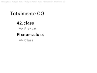 Introdução ao Ruby on Rails > Ruby on Rails > Ruby > Conceitos > Totalmente OO




          Totalmente OO
                   42.class
                      => Fixnum
                   Fixnum.class
                      => Class
 