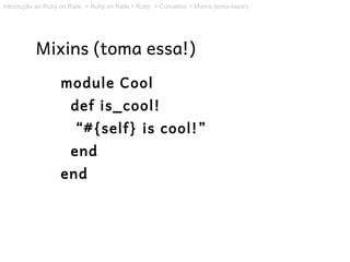 Introdução ao Ruby on Rails > Ruby on Rails > Ruby > Conceitos > Mixins (toma essa!)




           Mixins (toma essa!)
                   module Cool
                       def is_cool!
                        “#{self} is cool!”
                       end
                   end
 
