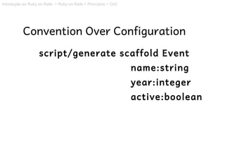 Introdução ao Ruby on Rails > Ruby on Rails > Princípios > CoC




           Convention Over Configuration
                   script/generate scaffold Event
                                                                 name:string
                                                                 year:integer
                                                                 active:boolean
 