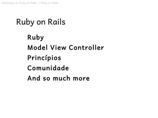 Introdução ao Ruby on Rails > Ruby on Rails




           Ruby on Rails
                   Ruby
                   Model View Controller
                   Princípios
                   Comunidade
                   And so much more
 