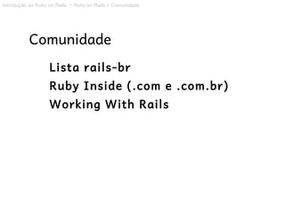 Introdução ao Ruby on Rails > Ruby on Rails > Comunidade




          Comunidade
                   Lista rails-br
                   Ruby Inside (.com e .com.br)
                   Working With Rails
 
