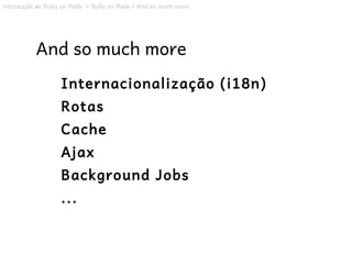Introdução ao Ruby on Rails > Ruby on Rails > And so much more




          And so much more
                   Internacionalização (i18n)
                   Rotas
                   Cache
                   Ajax
                   Background Jobs
                   ...
 
