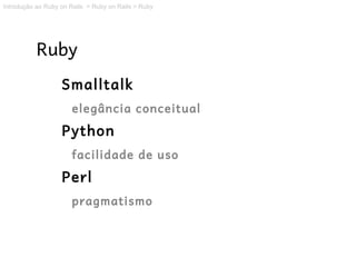Introdução ao Ruby on Rails > Ruby on Rails > Ruby




           Ruby
                   Smalltalk
                      elegância conceitual
                   Python
                      facilidade de uso
                   Perl
                      pragmatismo
 
