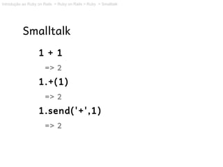 Introdução ao Ruby on Rails > Ruby on Rails > Ruby > Smalltalk




           Smalltalk
                   1 + 1
                       => 2
                   1.+(1)
                       => 2
                   1.send('+',1)
                       => 2
 