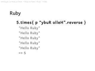 Introdução ao Ruby on Rails > Ruby on Rails > Ruby > Hello




           Ruby
                   5.times{ p “ybuR olleH”.reverse }
                      "Hello Ruby"
                      "Hello Ruby"
                      "Hello Ruby"
                      "Hello Ruby"
                      "Hello Ruby"
                      => 5
 