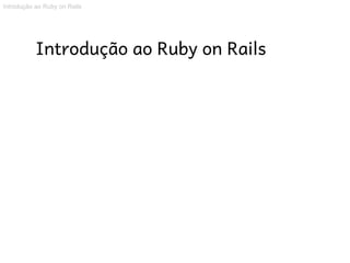 Introdução ao Ruby on Rails




           Introdução ao Ruby on Rails
 