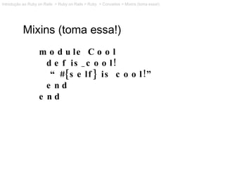 Mixins (toma essa!) module Cool def is_cool! “ #{self} is cool!” end end Introdução ao Ruby on Rails  > Ruby on Rails > Ru...